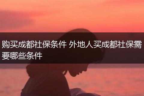 购买成都社保条件 外地人买成都社保需要哪些条件
