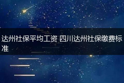达州社保平均工资 四川达州社保缴费标准