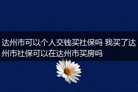 达州市可以个人交钱买社保吗 我买了达州市社保可以在达州市买房吗