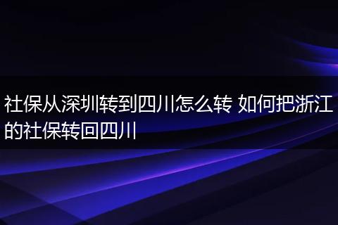 社保从深圳转到四川怎么转 如何把浙江的社保转回四川