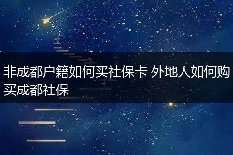 非成都户籍如何买社保卡 外地人如何购买成都社保