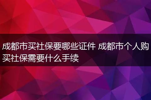 成都市买社保要哪些证件 成都市个人购买社保需要什么手续