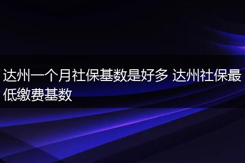 达州一个月社保基数是好多 达州社保最低缴费基数