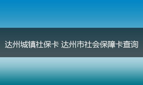 达州城镇社保卡 达州市社会保障卡查询