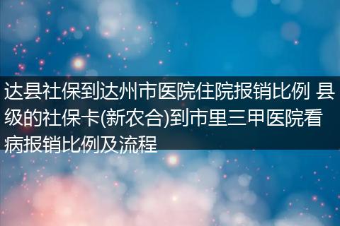 达县社保到达州市医院住院报销比例 县级的社保卡(新农合)到市里三甲医院看病报销比例及流程