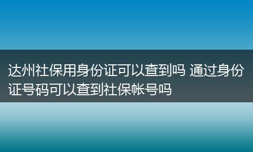达州社保用身份证可以查到吗 通过身份证号码可以查到社保帐号吗