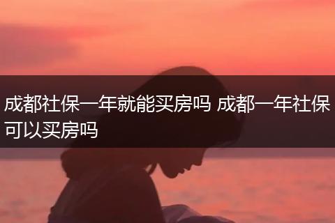 成都社保一年就能买房吗 成都一年社保可以买房吗