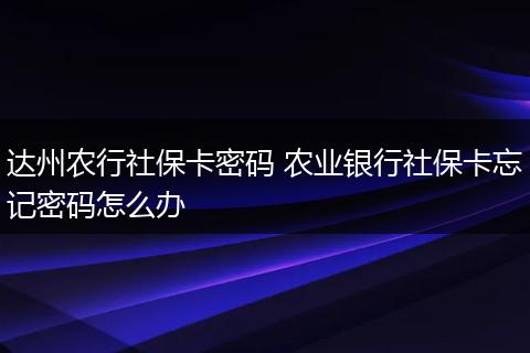 达州农行社保卡密码 农业银行社保卡忘记密码怎么办