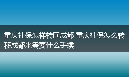 重庆社保怎样转回成都 重庆社保怎么转移成都来需要什么手续