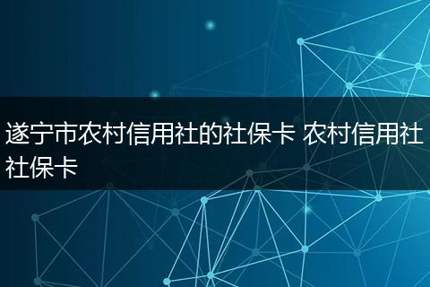 遂宁市农村信用社的社保卡 农村信用社社保卡