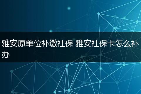 雅安原单位补缴社保 雅安社保卡怎么补办