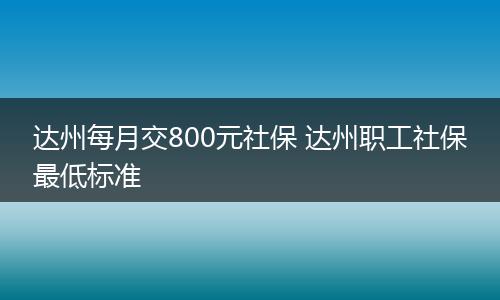 达州每月交800元社保 达州职工社保最低标准