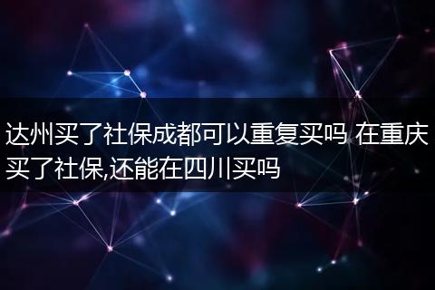 达州买了社保成都可以重复买吗 在重庆买了社保,还能在四川买吗