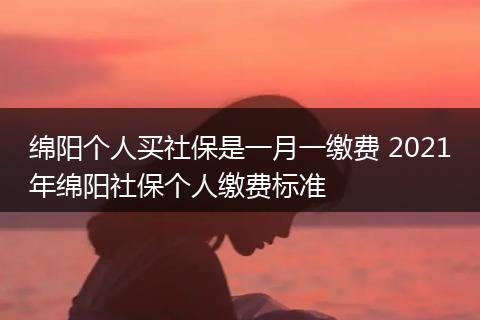 绵阳个人买社保是一月一缴费 2021年绵阳社保个人缴费标准