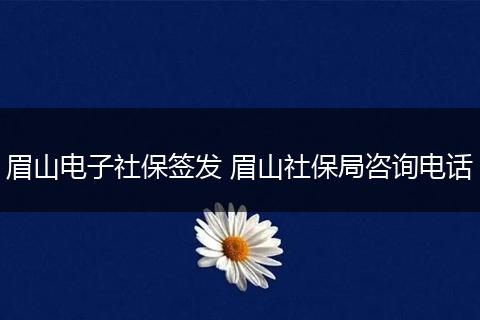 眉山电子社保签发 眉山社保局咨询电话