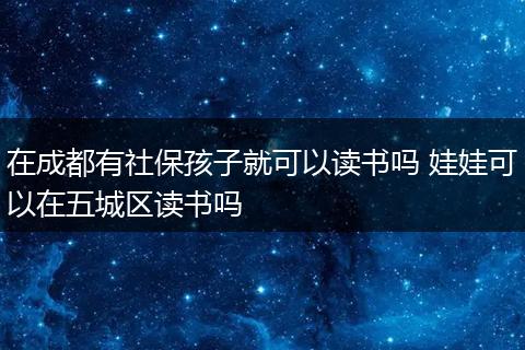 在成都有社保孩子就可以读书吗 娃娃可以在五城区读书吗