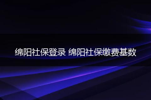 绵阳社保登录 绵阳社保缴费基数