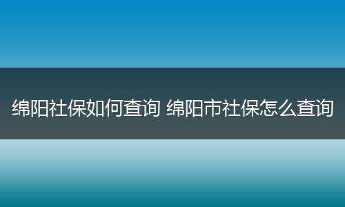 绵阳社保如何查询 绵阳市社保怎么查询