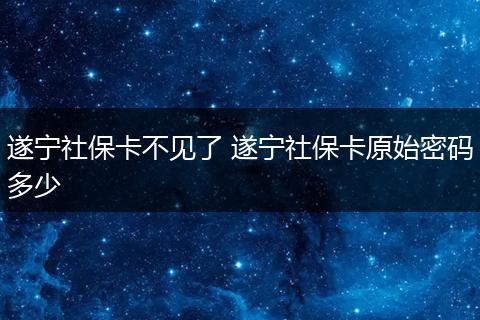 遂宁社保卡不见了 遂宁社保卡原始密码多少
