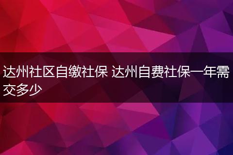 达州社区自缴社保 达州自费社保一年需交多少