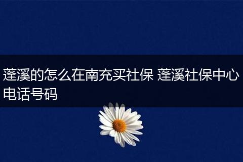 蓬溪的怎么在南充买社保 蓬溪社保中心电话号码