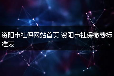 资阳市社保网站首页 资阳市社保缴费标准表
