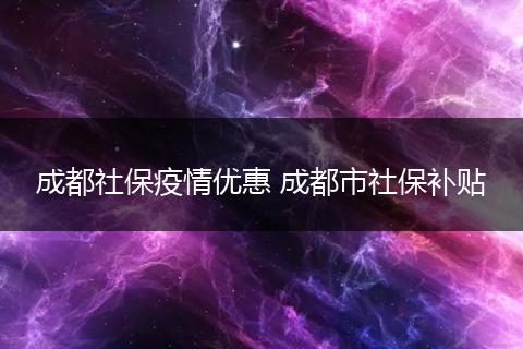 成都社保疫情优惠 成都市社保补贴