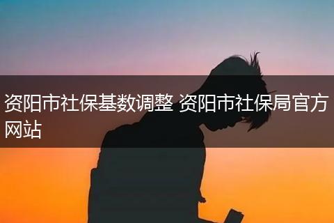 资阳市社保基数调整 资阳市社保局官方网站