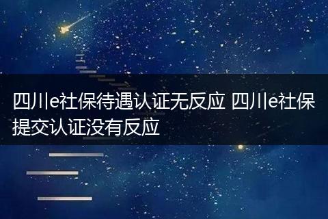 四川e社保待遇认证无反应 四川e社保提交认证没有反应