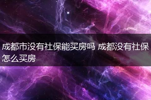 成都市没有社保能买房吗 成都没有社保怎么买房
