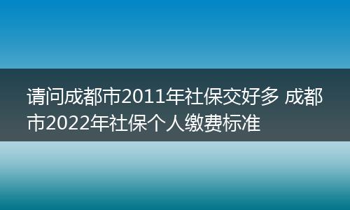 请问成都市2011年社保交好多 成都市2022年社保个人缴费标准