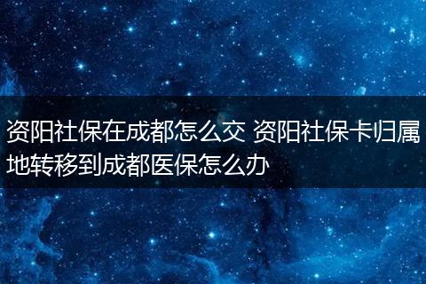 资阳社保在成都怎么交 资阳社保卡归属地转移到成都医保怎么办