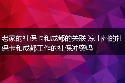 老家的社保卡和成都的关联 凉山州的社保卡和成都工作的社保冲突吗
