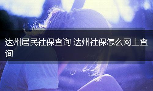 达州居民社保查询 达州社保怎么网上查询