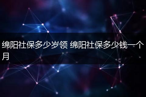 绵阳社保多少岁领 绵阳社保多少钱一个月