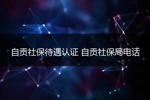 自贡社保待遇认证 自贡社保局电话