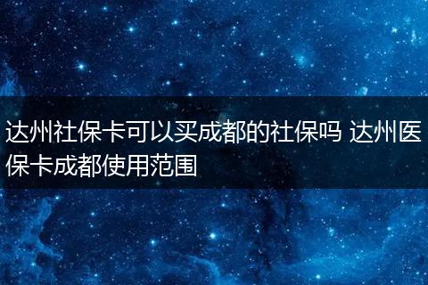 达州社保卡可以买成都的社保吗 达州医保卡成都使用范围