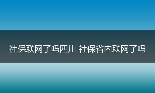 社保联网了吗四川 社保省内联网了吗