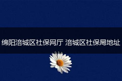 绵阳涪城区社保网厅 涪城区社保局地址