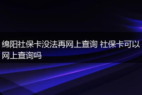 绵阳社保卡没法再网上查询 社保卡可以网上查询吗
