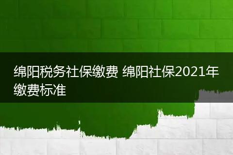 绵阳税务社保缴费 绵阳社保2021年缴费标准