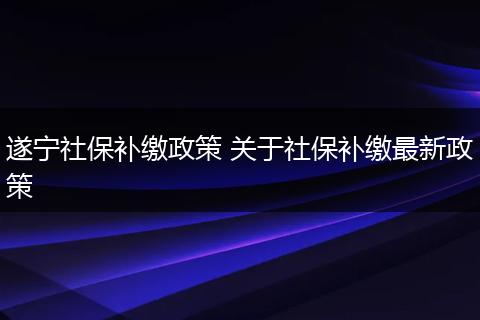 遂宁社保补缴政策 关于社保补缴最新政策