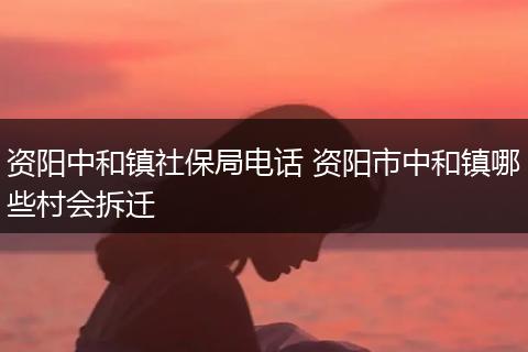 资阳中和镇社保局电话 资阳市中和镇哪些村会拆迁