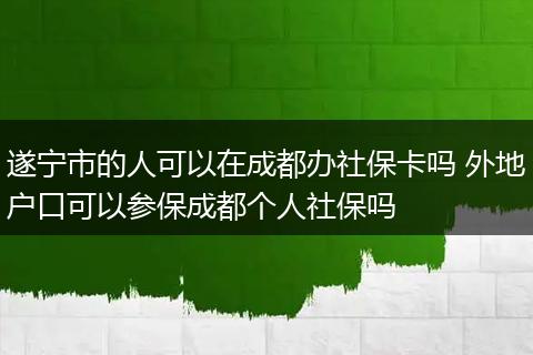 遂宁市的人可以在成都办社保卡吗 外地户口可以参保成都个人社保吗