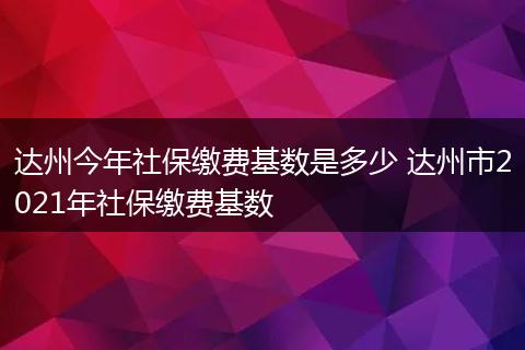 达州今年社保缴费基数是多少 达州市2021年社保缴费基数