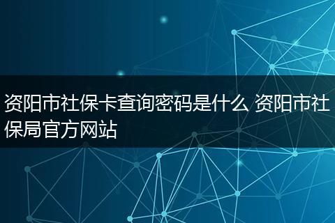 资阳市社保卡查询密码是什么 资阳市社保局官方网站