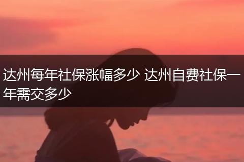 达州每年社保涨幅多少 达州自费社保一年需交多少