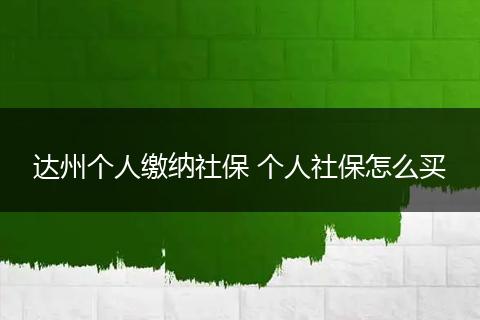 达州个人缴纳社保 个人社保怎么买