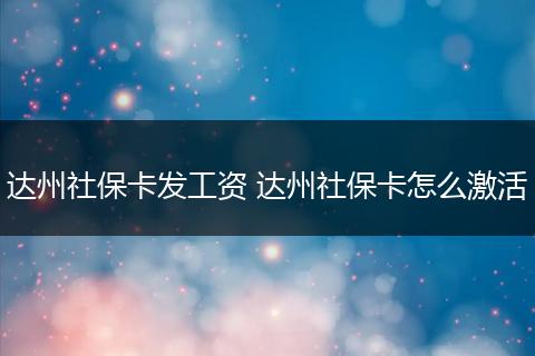 达州社保卡发工资 达州社保卡怎么激活