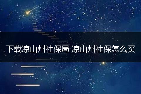 下载凉山州社保局 凉山州社保怎么买